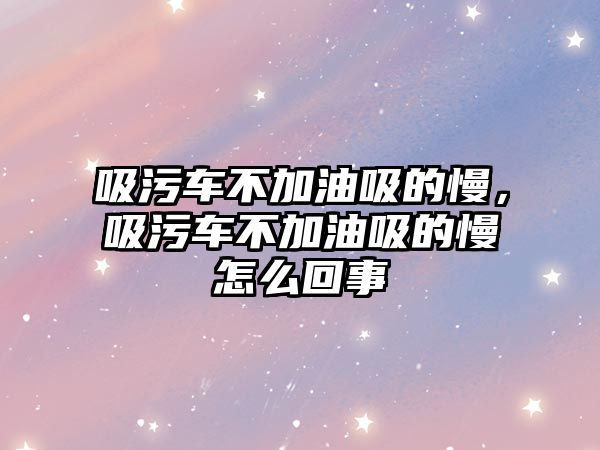 吸污車不加油吸的慢，吸污車不加油吸的慢怎么回事