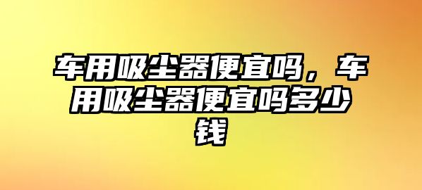 車用吸塵器便宜嗎，車用吸塵器便宜嗎多少錢