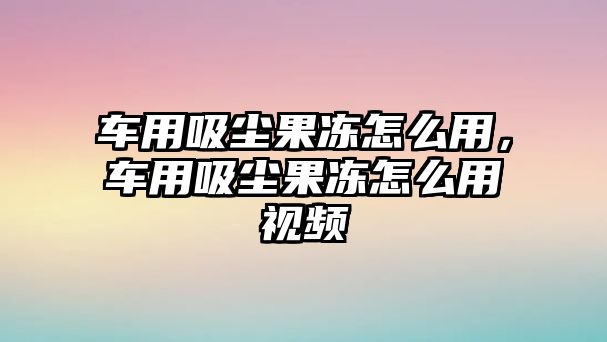 車用吸塵果凍怎么用，車用吸塵果凍怎么用視頻