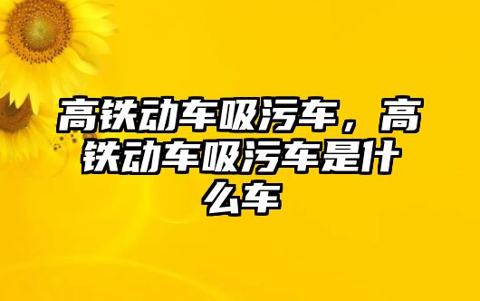 高鐵動車吸污車，高鐵動車吸污車是什么車