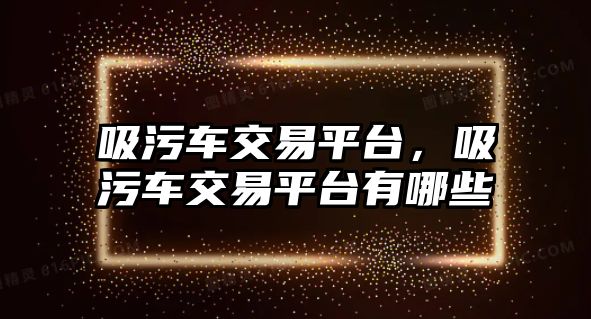 吸污車交易平臺，吸污車交易平臺有哪些