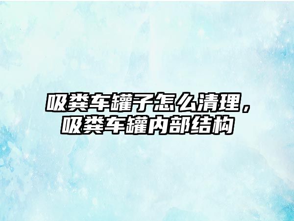 吸糞車罐子怎么清理，吸糞車罐內(nèi)部結(jié)構(gòu)