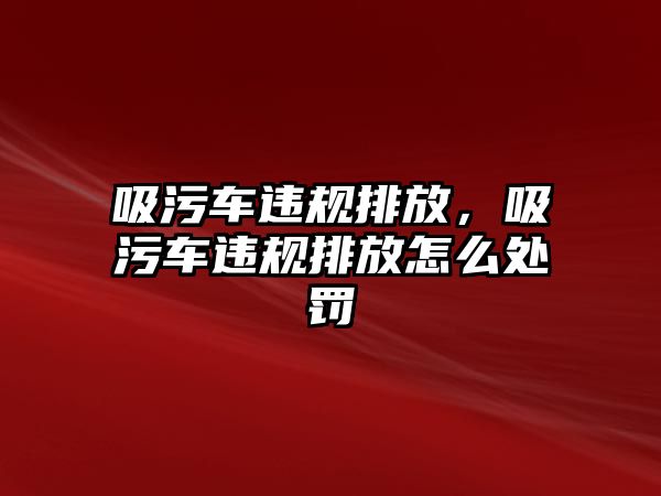 吸污車違規(guī)排放，吸污車違規(guī)排放怎么處罰