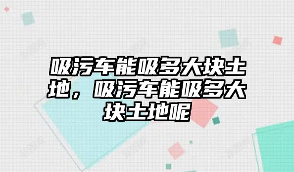 吸污車能吸多大塊土地，吸污車能吸多大塊土地呢