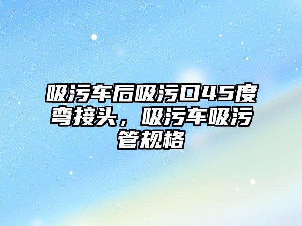 吸污車后吸污口45度彎接頭，吸污車吸污管規(guī)格