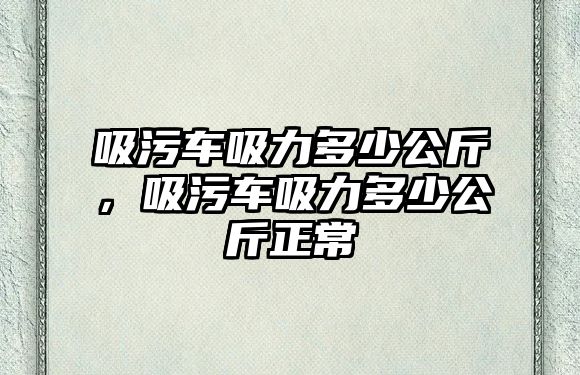 吸污車吸力多少公斤，吸污車吸力多少公斤正常