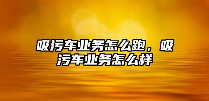 吸污車業(yè)務怎么跑，吸污車業(yè)務怎么樣