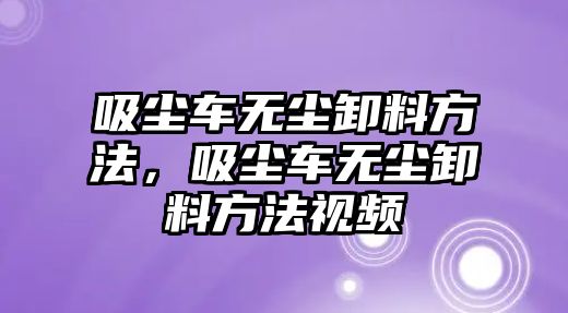 吸塵車無塵卸料方法，吸塵車無塵卸料方法視頻