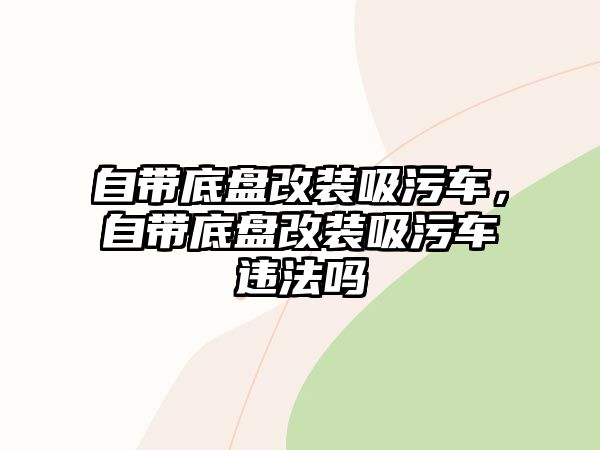 自帶底盤改裝吸污車，自帶底盤改裝吸污車違法嗎