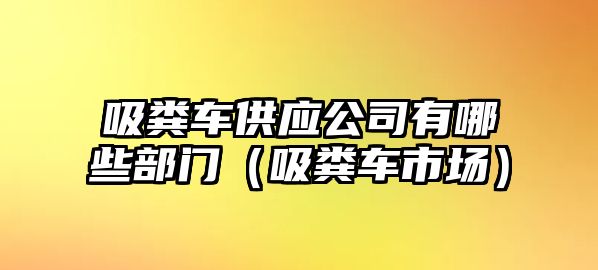 吸糞車供應(yīng)公司有哪些部門（吸糞車市場）