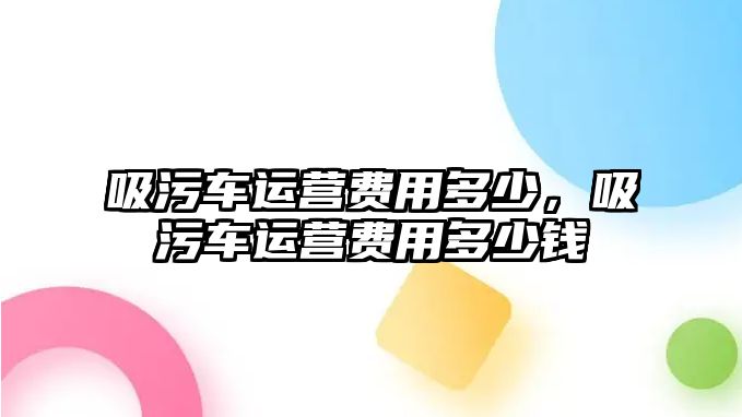 吸污車運營費用多少，吸污車運營費用多少錢