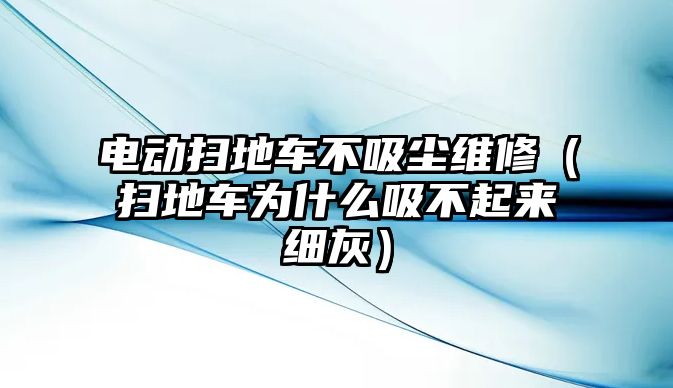 電動掃地車不吸塵維修（掃地車為什么吸不起來細(xì)灰）