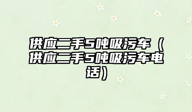 供應(yīng)二手5噸吸污車（供應(yīng)二手5噸吸污車電話）