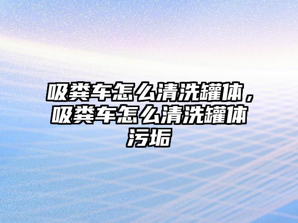 吸糞車怎么清洗罐體，吸糞車怎么清洗罐體污垢