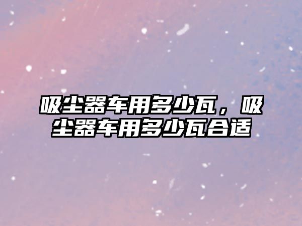 吸塵器車用多少瓦，吸塵器車用多少瓦合適