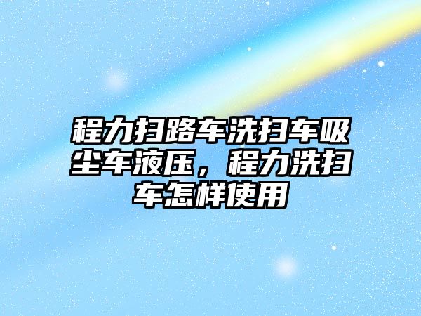 程力掃路車洗掃車吸塵車液壓，程力洗掃車怎樣使用