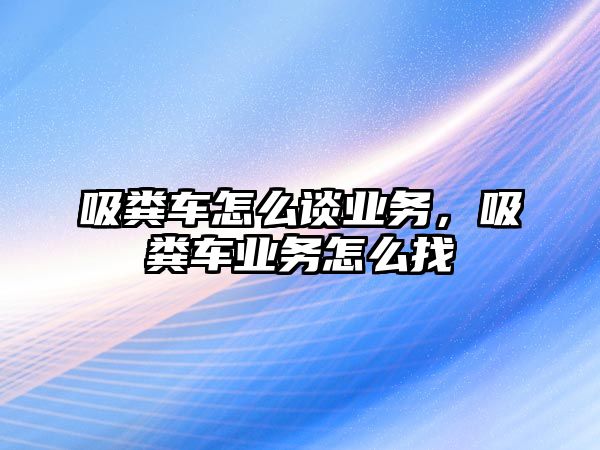 吸糞車怎么談業(yè)務(wù)，吸糞車業(yè)務(wù)怎么找