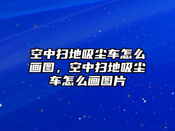 空中掃地吸塵車(chē)怎么畫(huà)圖，空中掃地吸塵車(chē)怎么畫(huà)圖片