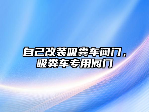 自己改裝吸糞車閥門，吸糞車專用閥門