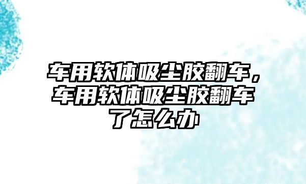 車用軟體吸塵膠翻車，車用軟體吸塵膠翻車了怎么辦