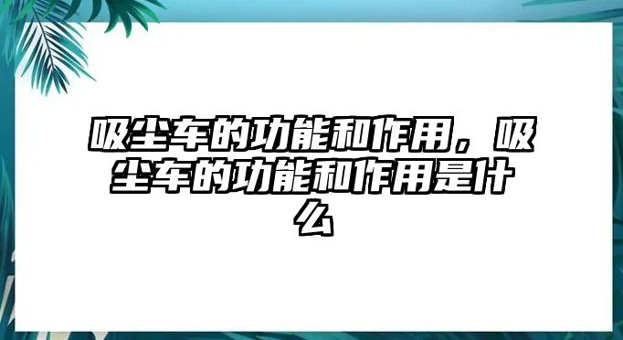 吸塵車的功能和作用，吸塵車的功能和作用是什么