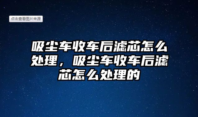 吸塵車收車后濾芯怎么處理，吸塵車收車后濾芯怎么處理的