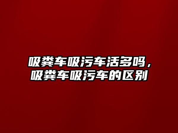 吸糞車吸污車活多嗎，吸糞車吸污車的區(qū)別