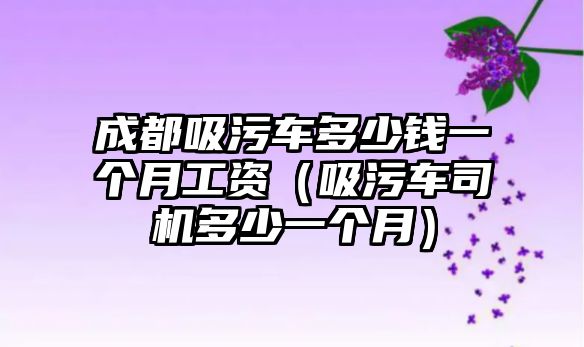 成都吸污車多少錢一個(gè)月工資（吸污車司機(jī)多少一個(gè)月）