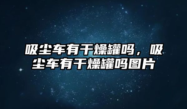 吸塵車有干燥罐嗎，吸塵車有干燥罐嗎圖片