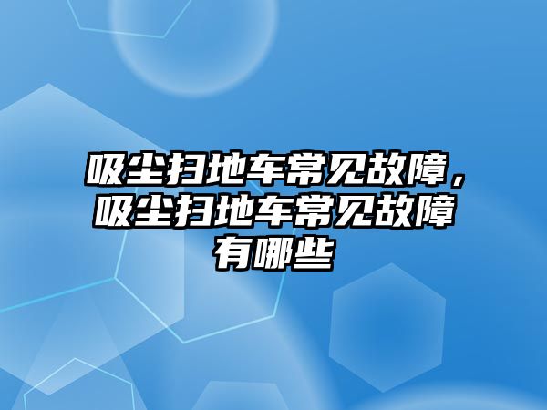 吸塵掃地車常見故障，吸塵掃地車常見故障有哪些