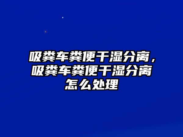 吸糞車糞便干濕分離，吸糞車糞便干濕分離怎么處理