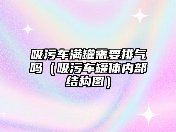 吸污車滿罐需要排氣嗎（吸污車罐體內(nèi)部結(jié)構(gòu)圖）