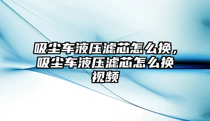 吸塵車液壓濾芯怎么換，吸塵車液壓濾芯怎么換視頻