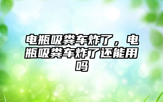 電瓶吸糞車炸了，電瓶吸糞車炸了還能用嗎