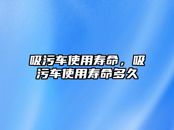 吸污車使用壽命，吸污車使用壽命多久