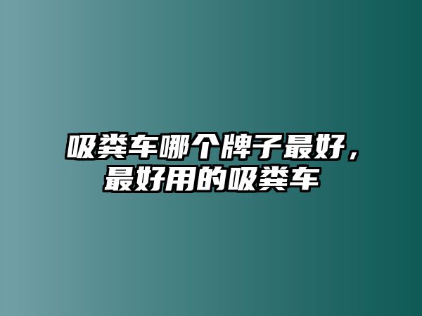 吸糞車哪個(gè)牌子最好，最好用的吸糞車