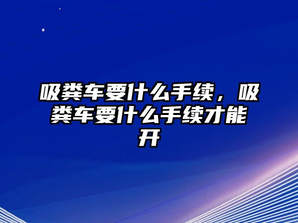 吸糞車要什么手續(xù)，吸糞車要什么手續(xù)才能開(kāi)