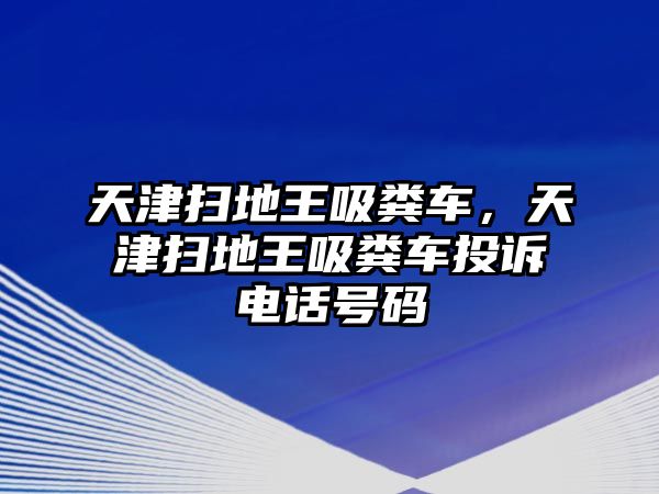 天津掃地王吸糞車，天津掃地王吸糞車投訴電話號(hào)碼