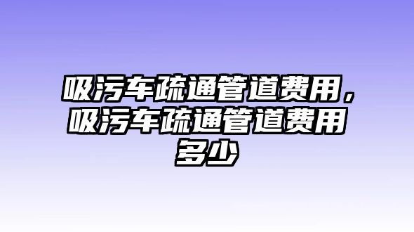 吸污車疏通管道費用，吸污車疏通管道費用多少