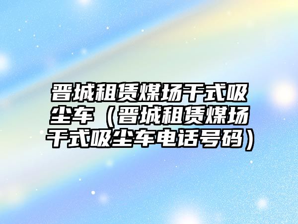 晉城租賃煤場(chǎng)干式吸塵車（晉城租賃煤場(chǎng)干式吸塵車電話號(hào)碼）