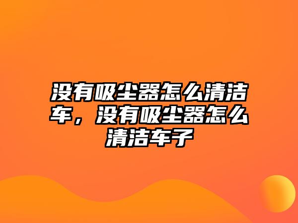 沒有吸塵器怎么清潔車，沒有吸塵器怎么清潔車子