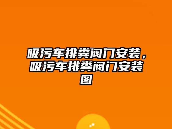 吸污車排糞閥門安裝，吸污車排糞閥門安裝圖