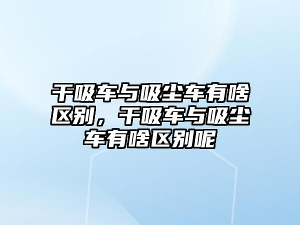 干吸車與吸塵車有啥區(qū)別，干吸車與吸塵車有啥區(qū)別呢