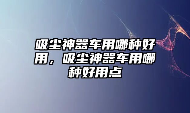 吸塵神器車用哪種好用，吸塵神器車用哪種好用點(diǎn)