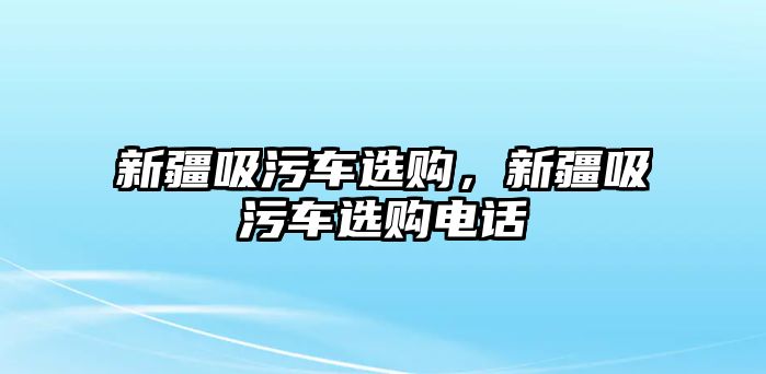 新疆吸污車選購，新疆吸污車選購電話