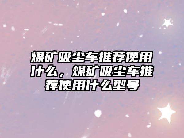 煤礦吸塵車推薦使用什么，煤礦吸塵車推薦使用什么型號