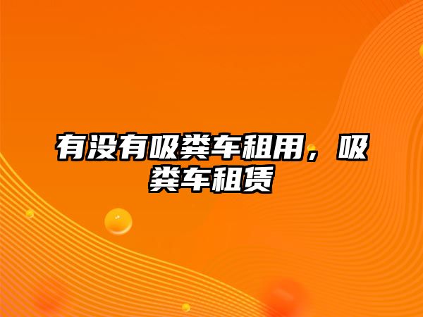 有沒(méi)有吸糞車(chē)租用，吸糞車(chē)租賃