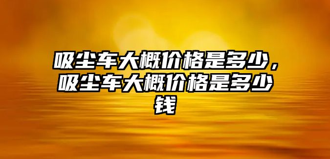 吸塵車大概價格是多少，吸塵車大概價格是多少錢