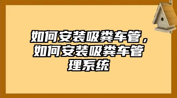 如何安裝吸糞車管，如何安裝吸糞車管理系統(tǒng)