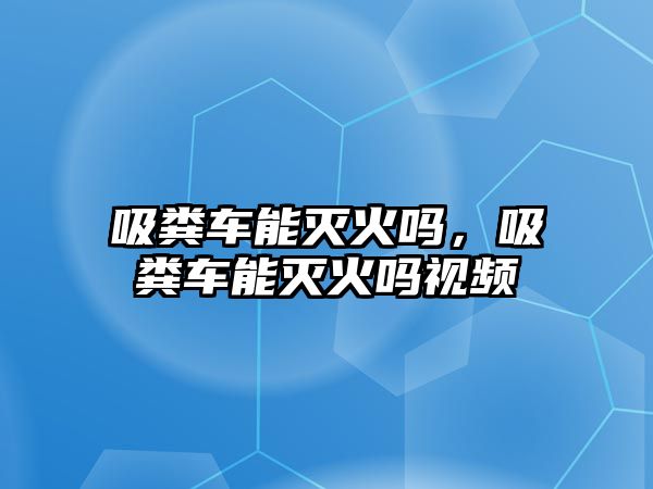 吸糞車能滅火嗎，吸糞車能滅火嗎視頻